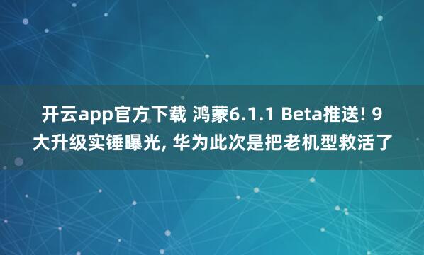 开云app官方下载 鸿蒙6.1.1 Beta推送! 9大升级实锤曝光， 华为此次是把老机型救活了