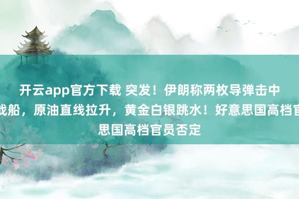 开云app官方下载 突发！伊朗称两枚导弹击中好意思战船，原油直线拉升，黄金白银跳水！好意思国高档官员否定
