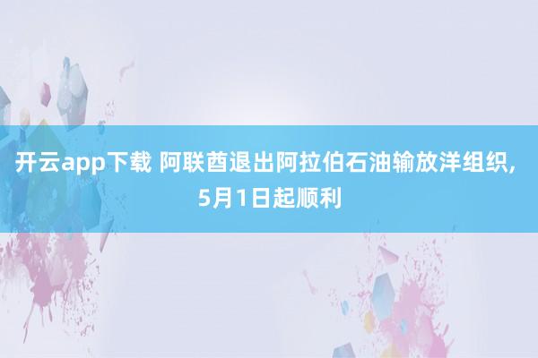 开云app下载 阿联酋退出阿拉伯石油输放洋组织， 5月1日起顺利