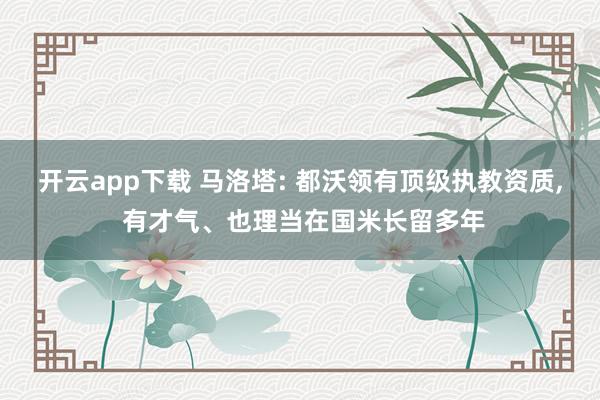 开云app下载 马洛塔: 都沃领有顶级执教资质， 有才气、也理当在国米长留多年