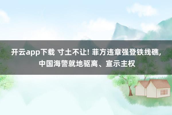 开云app下载 寸土不让! 菲方违章强登铁线礁， 中国海警就地驱离、宣示主权