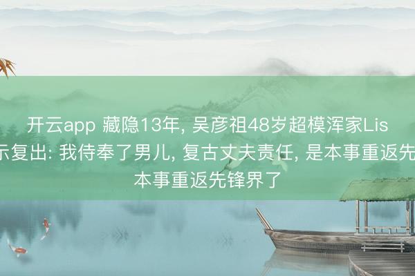 开云app 藏隐13年， 吴彦祖48岁超模浑家Lisa S晓示复出: 我侍奉了男儿， 复古丈夫责任， 是本事重返先锋界了