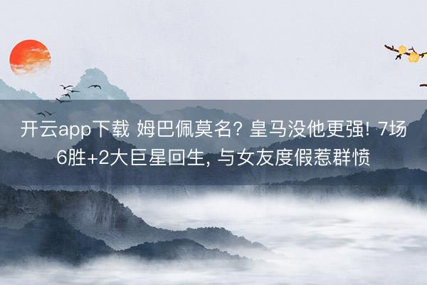 开云app下载 姆巴佩莫名? 皇马没他更强! 7场6胜+2大巨星回生， 与女友度假惹群愤