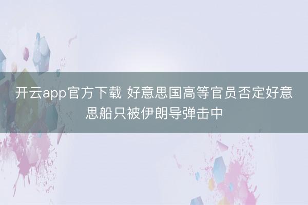 开云app官方下载 好意思国高等官员否定好意思船只被伊朗导弹击中
