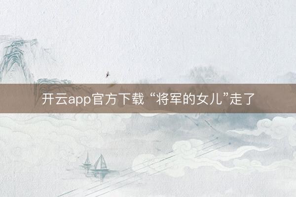 开云app官方下载 “将军的女儿”走了