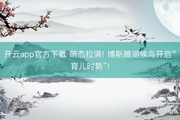 开云app官方下载 萌态拉满! 博斯腾湖候鸟开启“育儿时势”!