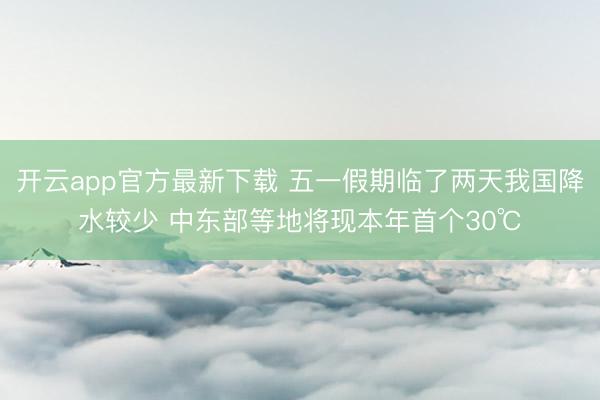 开云app官方最新下载 五一假期临了两天我国降水较少 中东部等地将现本年首个30℃