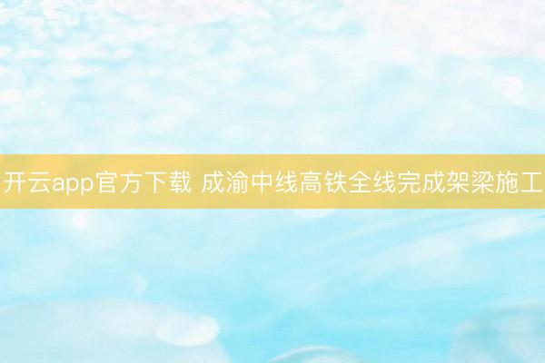 开云app官方下载 成渝中线高铁全线完成架梁施工