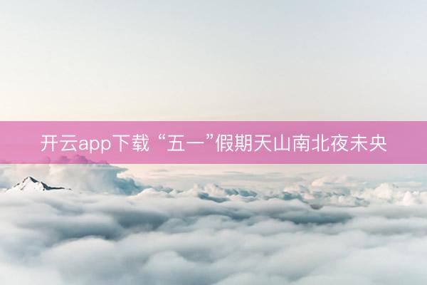 开云app下载 “五一”假期天山南北夜未央