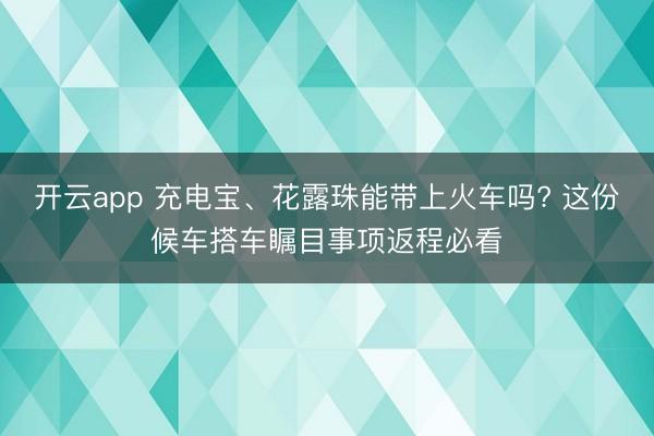 开云app 充电宝、花露珠能带上火车吗? 这份候车搭车瞩目事项返程必看