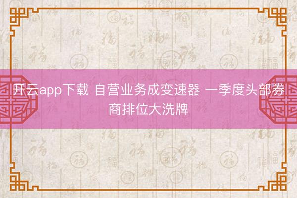 开云app下载 自营业务成变速器 一季度头部券商排位大洗牌