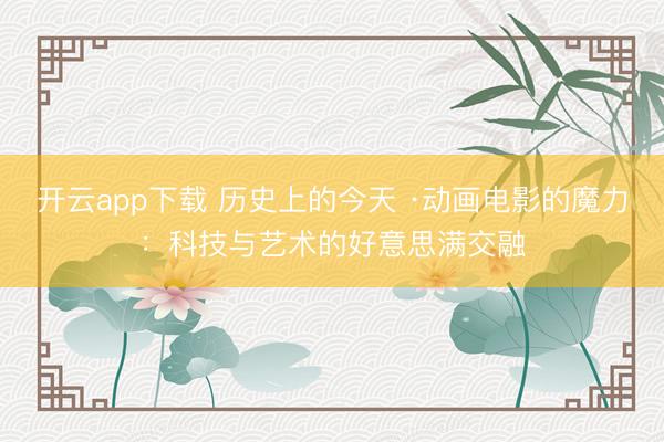 开云app下载 历史上的今天 ·动画电影的魔力：科技与艺术的好意思满交融
