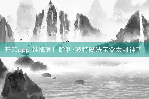 开云app 谁懂啊！哈利·波特魔法宝盒太封神了！