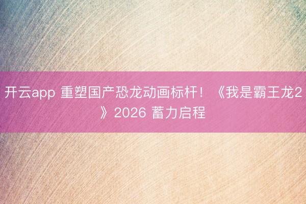 开云app 重塑国产恐龙动画标杆！《我是霸王龙2》2026 蓄力启程