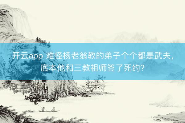 开云app 难怪杨老翁教的弟子个个都是武夫，底本他和三教祖师签了死约？