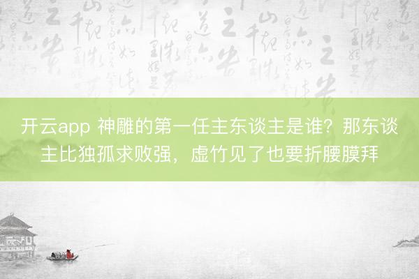 开云app 神雕的第一任主东谈主是谁？那东谈主比独孤求败强，虚竹见了也要折腰膜拜