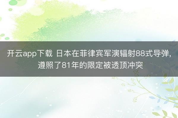 开云app下载 日本在菲律宾军演辐射88式导弹， 遵照了81年的限定被透顶冲突