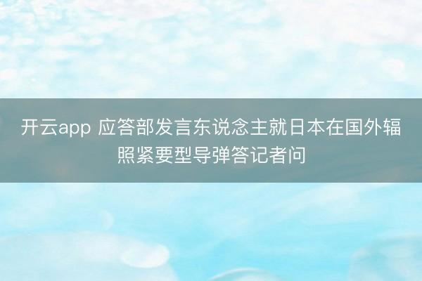 开云app 应答部发言东说念主就日本在国外辐照紧要型导弹答记者问