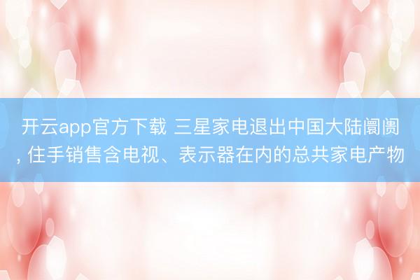 开云app官方下载 三星家电退出中国大陆阛阓， 住手销售含电视、表示器在内的总共家电产物