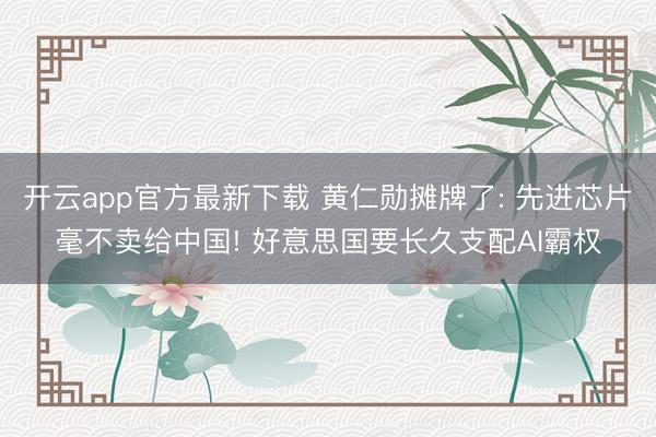 开云app官方最新下载 黄仁勋摊牌了: 先进芯片毫不卖给中国! 好意思国要长久支配AI霸权