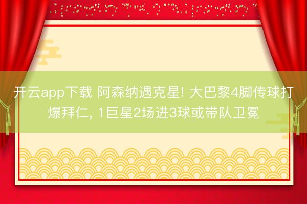 开云app下载 阿森纳遇克星! 大巴黎4脚传球打爆拜仁， 1巨星2场进3球或带队卫冕