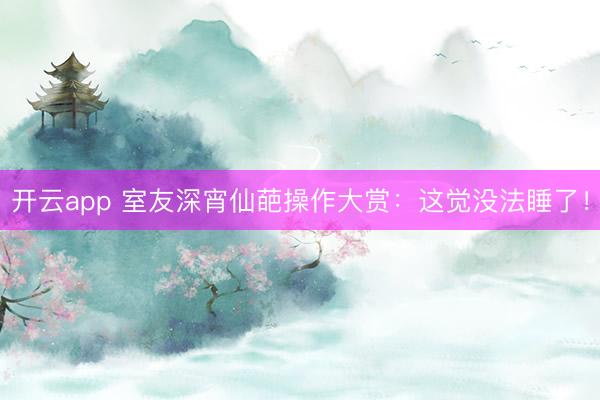 开云app 室友深宵仙葩操作大赏：这觉没法睡了！