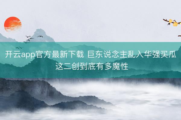 开云app官方最新下载 巨东说念主乱入华强买瓜 这二创到底有多魔性