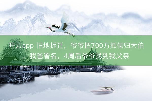 开云app 旧地拆迁，爷爷把700万抵偿归大伯，我爸署名，4周后爷爷找到我父亲
