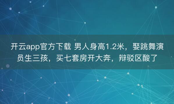 开云app官方下载 男人身高1.2米，娶跳舞演员生三孩，买七套房开大奔，辩驳区酸了
