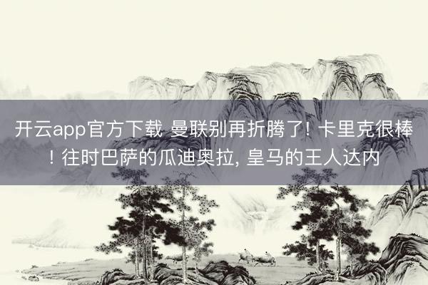 开云app官方下载 曼联别再折腾了! 卡里克很棒! 往时巴萨的瓜迪奥拉, 皇马的王人达内