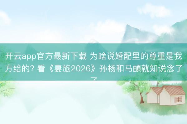 开云app官方最新下载 为啥说婚配里的尊重是我方给的? 看《妻旅2026》孙杨和马頔就知说念了