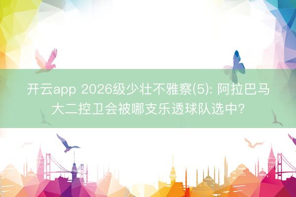 开云app 2026级少壮不雅察(5): 阿拉巴马大二控卫会被哪支乐透球队选中?