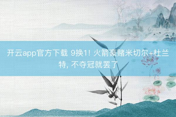 开云app官方下载 9换1! 火箭豪赌米切尔+杜兰特, 不夺冠就罢了