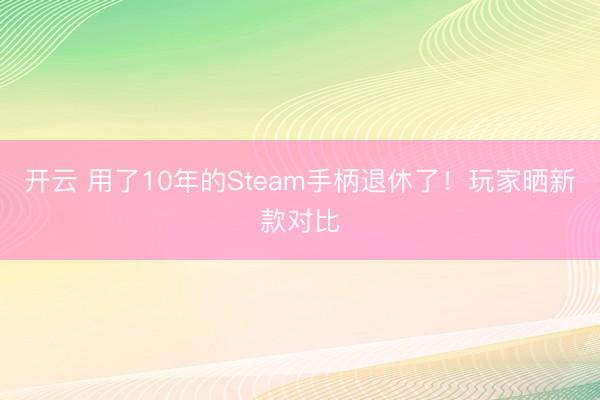 开云 用了10年的Steam手柄退休了！玩家晒新款对比