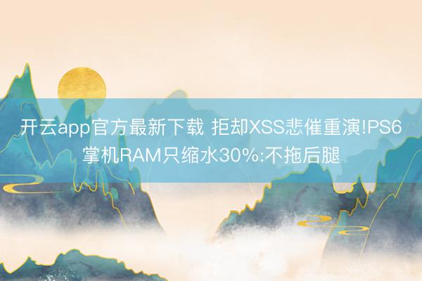 开云app官方最新下载 拒却XSS悲催重演!PS6掌机RAM只缩水30%:不拖后腿