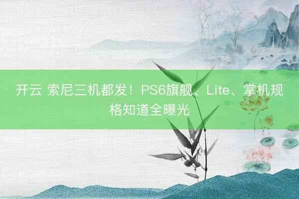 开云 索尼三机都发！PS6旗舰、Lite、掌机规格知道全曝光