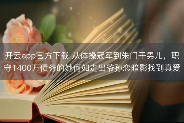 开云app官方下载 从体操冠军到朱门干男儿，职守1400万债务的她何如走出爷孙恋暗影找到真爱