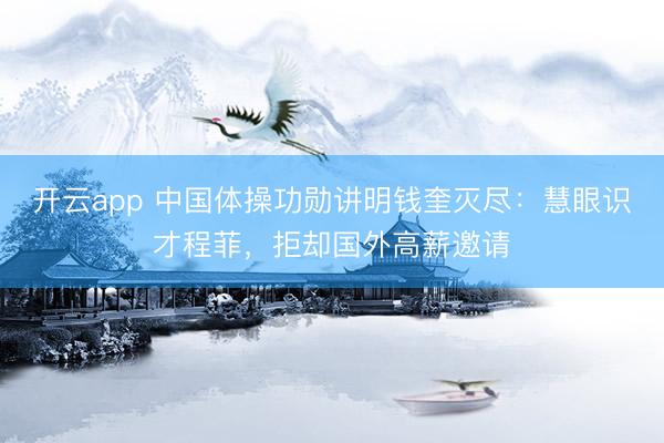 开云app 中国体操功勋讲明钱奎灭尽：慧眼识才程菲，拒却国外高薪邀请
