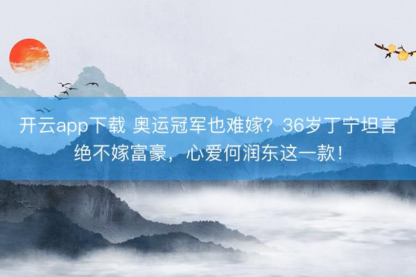 开云app下载 奥运冠军也难嫁？36岁丁宁坦言绝不嫁富豪，心爱何润东这一款！